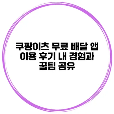 쿠팡이츠 무료 배달 앱 이용 후기: 내 경험과 꿀팁 공유