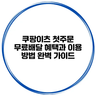 쿠팡이츠 첫주문 무료배달 혜택과 이용 방법 완벽 가이드