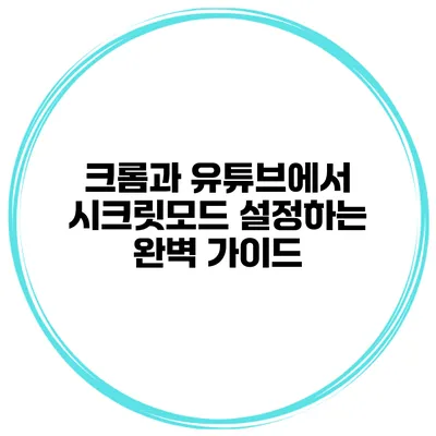 크롬과 유튜브에서 시크릿모드 설정하는 완벽 가이드