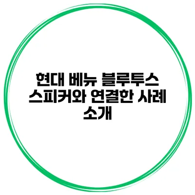 현대 베뉴 블루투스 스피커와 연결한 사례 소개